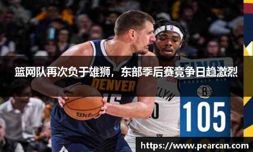 篮网队再次负于雄狮，东部季后赛竞争日趋激烈