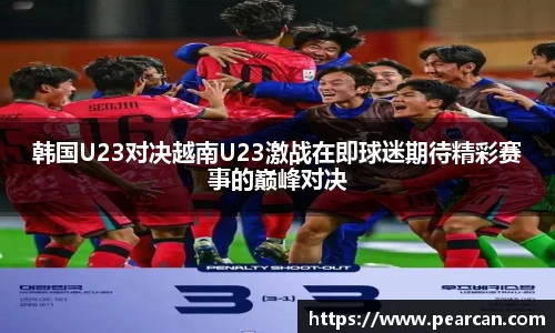 韩国U23对决越南U23激战在即球迷期待精彩赛事的巅峰对决