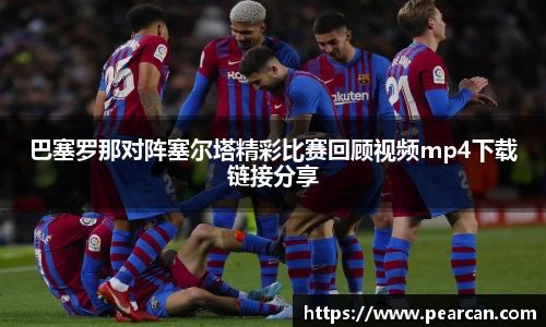 巴塞罗那对阵塞尔塔精彩比赛回顾视频mp4下载链接分享