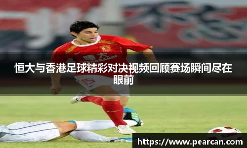 恒大与香港足球精彩对决视频回顾赛场瞬间尽在眼前