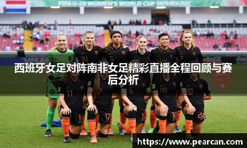 西班牙女足对阵南非女足精彩直播全程回顾与赛后分析