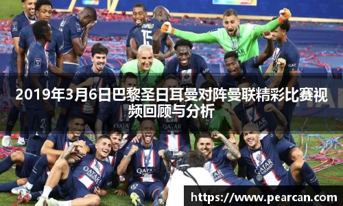 2019年3月6日巴黎圣日耳曼对阵曼联精彩比赛视频回顾与分析