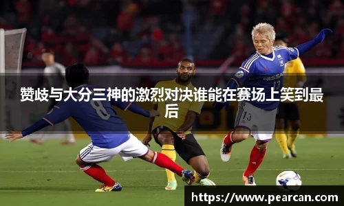 赞歧与大分三神的激烈对决谁能在赛场上笑到最后