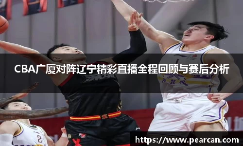 CBA广厦对阵辽宁精彩直播全程回顾与赛后分析