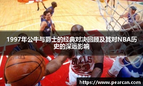 1997年公牛与爵士的经典对决回顾及其对NBA历史的深远影响