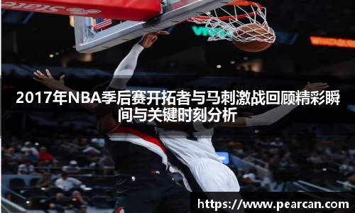 2017年NBA季后赛开拓者与马刺激战回顾精彩瞬间与关键时刻分析