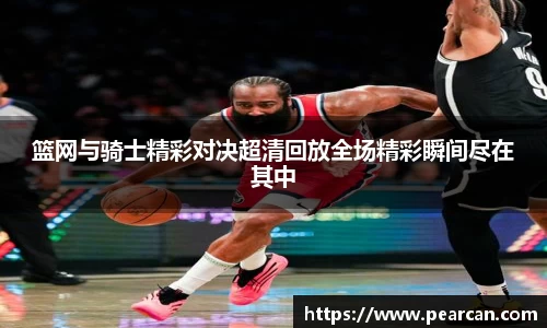 篮网与骑士精彩对决超清回放全场精彩瞬间尽在其中