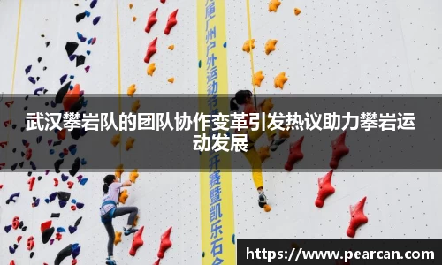 武汉攀岩队的团队协作变革引发热议助力攀岩运动发展