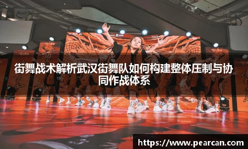 街舞战术解析武汉街舞队如何构建整体压制与协同作战体系